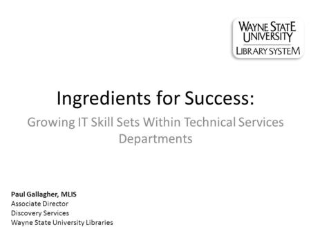 Ingredients for Success: Growing IT Skill Sets Within Technical Services Departments Paul Gallagher, MLIS Associate Director Discovery Services Wayne State.