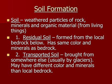 Soil Formation Soil – weathered particles of rock, minerals and organic material (from living things) 1. Residual Soil – formed from the local bedrock.