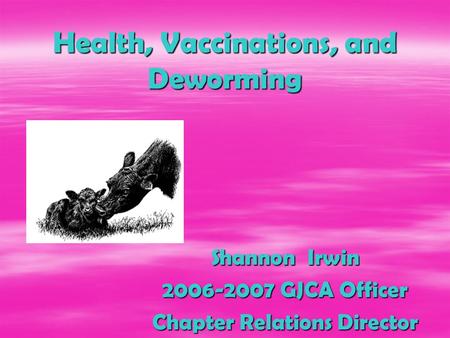 Health, Vaccinations, and Deworming Shannon Irwin 2006-2007 GJCA Officer Chapter Relations Director.