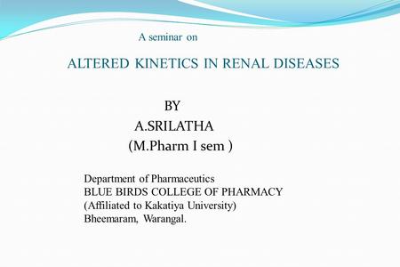 A seminar on ALTERED KINETICS IN RENAL DISEASES BY A.SRILATHA (M.Pharm I sem ) Department of Pharmaceutics BLUE BIRDS COLLEGE OF PHARMACY (Affiliated to.