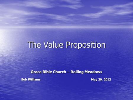 The Value Proposition Grace Bible Church – Rolling Meadows Bob Williams May 20, 2012.
