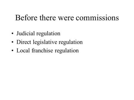 Before there were commissions Judicial regulation Direct legislative regulation Local franchise regulation.