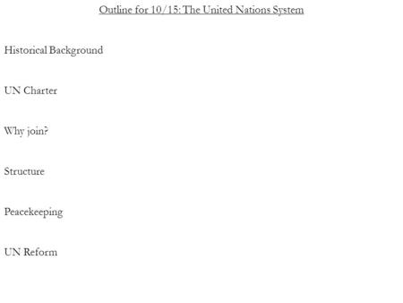 Outline for 10/15: The United Nations System Historical Background UN Charter Why join? Structure Peacekeeping UN Reform.