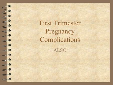First Trimester Pregnancy Complications ALSO. First Trimester Bleeding 4 Spontaneous abortion/miscarriage 4 Ectopic pregnancy 4 Trophoblastic disease.