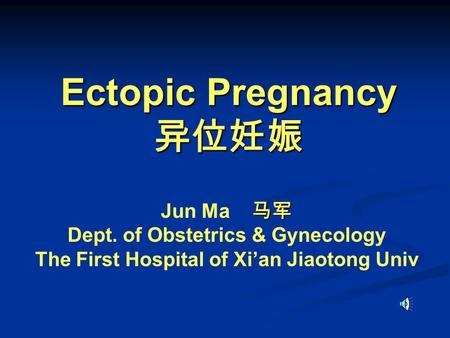 Ectopic Pregnancy 异位妊娠 马军 Jun Ma 马军 Dept. of Obstetrics & Gynecology The First Hospital of Xi’an Jiaotong Univ.