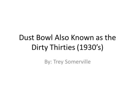 Dust Bowl Also Known as the Dirty Thirties (1930’s) By: Trey Somerville.
