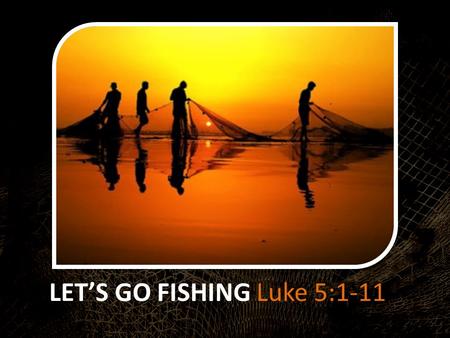 LET’S GO FISHING Luke 5:1-11