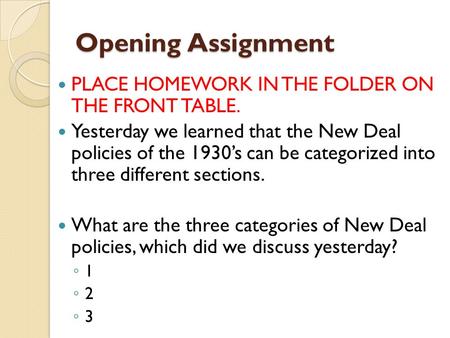 Opening Assignment PLACE HOMEWORK IN THE FOLDER ON THE FRONT TABLE. Yesterday we learned that the New Deal policies of the 1930’s can be categorized into.
