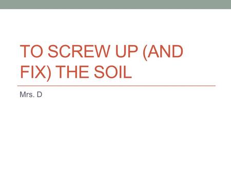 TO SCREW UP (AND FIX) THE SOIL Mrs. D.  Withering Crops.