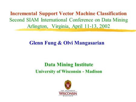 Incremental Support Vector Machine Classification Second SIAM International Conference on Data Mining Arlington, Virginia, April 11-13, 2002 Glenn Fung.