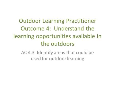 Outdoor Learning Practitioner Outcome 4: Understand the learning opportunities available in the outdoors AC 4.3 Identify areas that could be used for outdoor.