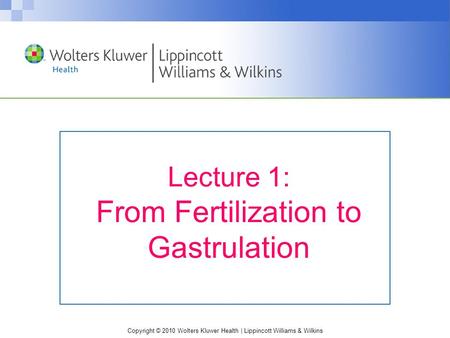 Copyright © 2010 Wolters Kluwer Health | Lippincott Williams & Wilkins Lecture 1: From Fertilization to Gastrulation.