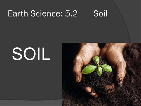 Earth Science: 5.2 Soil SOIL.