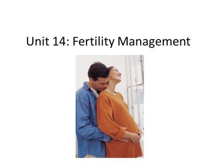 Unit 14: Fertility Management. Factors to consider when choosing a fertility management plan What is the nature of the individual/couple’s sexual activities.