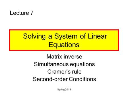 Spring 2013 Solving a System of Linear Equations Matrix inverse Simultaneous equations Cramer’s rule Second-order Conditions Lecture 7.