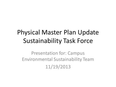 Physical Master Plan Update Sustainability Task Force Presentation for: Campus Environmental Sustainability Team 11/19/2013.