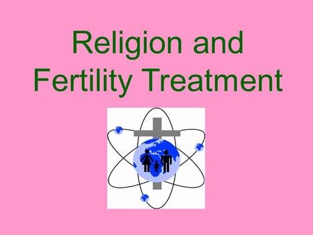 Religion and Fertility Treatment. The choice to have children People can now enjoy a full sex life without necessarily becoming pregnant. Couples can.