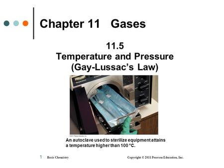 Basic Chemistry Copyright © 2011 Pearson Education, Inc. 1 Chapter 11 Gases 11.5 Temperature and Pressure (Gay-Lussac’s Law) An autoclave used to sterilize.