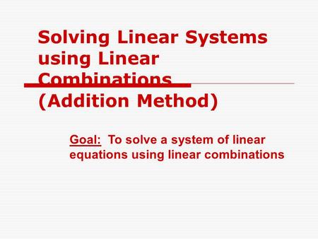 Solving Linear Systems using Linear Combinations (Addition Method) Goal: To solve a system of linear equations using linear combinations.