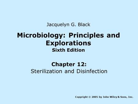 Microbiology: Principles and Explorations Sixth Edition Chapter 12: Sterilization and Disinfection Copyright © 2005 by John Wiley & Sons, Inc. Jacquelyn.