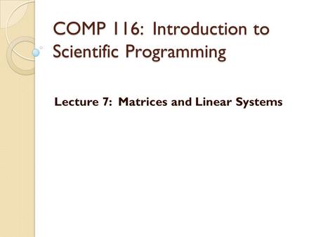 COMP 116: Introduction to Scientific Programming Lecture 7: Matrices and Linear Systems.