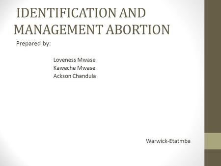 IDENTIFICATION AND MANAGEMENT ABORTION Prepared by: Loveness Mwase Kaweche Mwase Ackson Chandula Warwick-Etatmba.