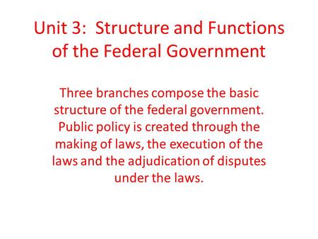 Unit 3: Structure and Functions of the Federal Government Three branches compose the basic structure of the federal government. Public policy is created.