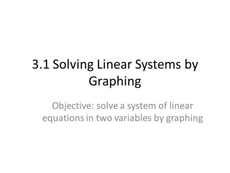 3.1 Solving Linear Systems by Graphing Objective: solve a system of linear equations in two variables by graphing.