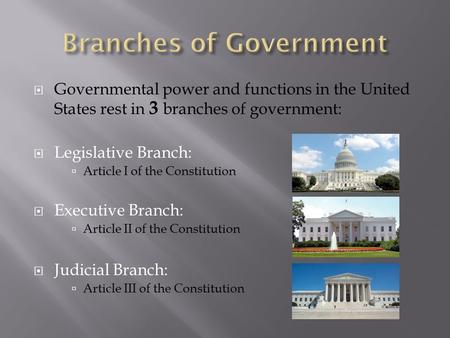  Governmental power and functions in the United States rest in 3 branches of government:  Legislative Branch:  Article I of the Constitution  Executive.