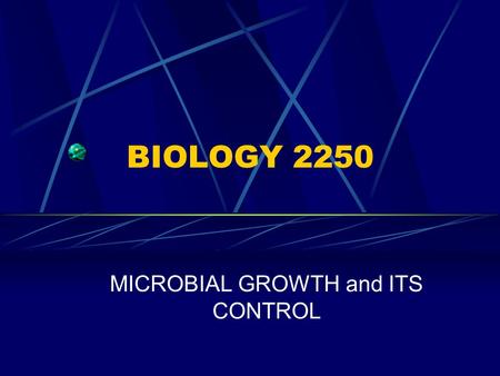 BIOLOGY 2250 MICROBIAL GROWTH and ITS CONTROL. BIOLOGY 2250 PART 1. MICROBIAL GROWTH.