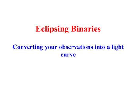 Eclipsing Binaries Converting your observations into a light curve.