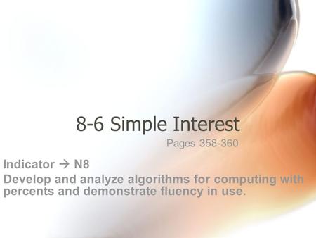 8-6 Simple Interest Indicator  N8 Develop and analyze algorithms for computing with percents and demonstrate fluency in use. Pages 358-360.