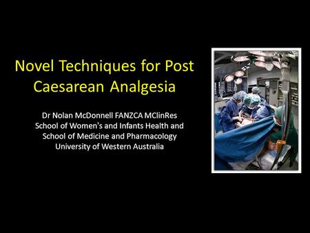 Novel Techniques for Post Caesarean Analgesia Dr Nolan McDonnell FANZCA MClinRes School of Women’s and Infants Health and School of Medicine and Pharmacology.