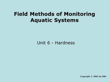 Field Methods of Monitoring Aquatic Systems Unit 6 - Hardness Copyright © 2006 by DBS.