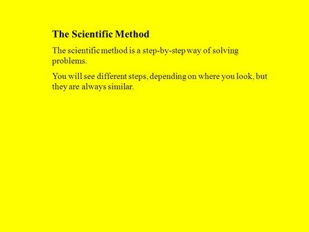 The Scientific Method The scientific method is a step-by-step way of solving problems. You will see different steps, depending on where you look, but they.