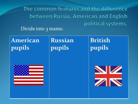 The common features and the difference between Russia, American and English political systems. Divide into 3 teams: American pupils Russian pupils British.