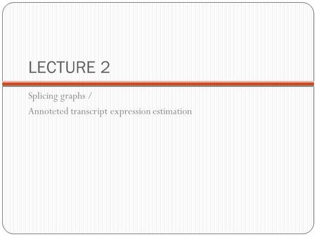 LECTURE 2 Splicing graphs / Annoteted transcript expression estimation.