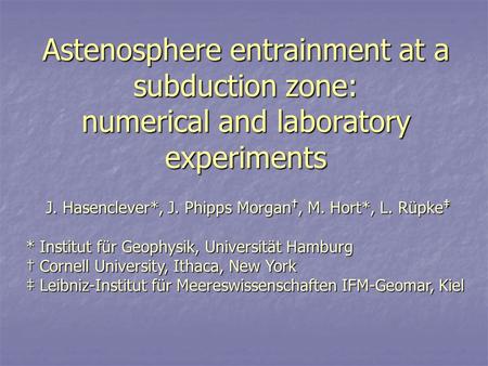 Astenosphere entrainment at a subduction zone: numerical and laboratory experiments J. Hasenclever*, J. Phipps Morgan †, M. Hort*, L. Rüpke ‡ * Institut.
