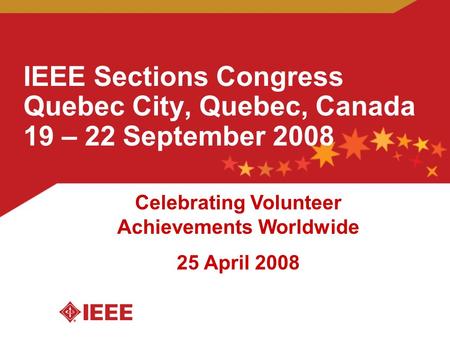 IEEE Sections Congress Quebec City, Quebec, Canada 19 – 22 September 2008 Celebrating Volunteer Achievements Worldwide 25 April 2008.