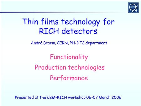 Thin films technology for RICH detectors Functionality Production technologies Performance Presented at the CBM-RICH workshop 06-07 March 2006 André Braem,