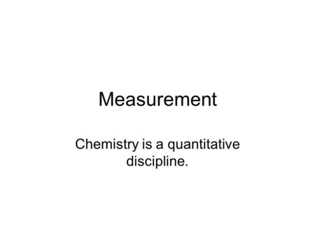 Measurement Chemistry is a quantitative discipline.