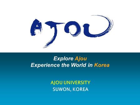 Explore Ajou Experience the World in Korea AJOU UNIVERSITY SUWON, KOREA.