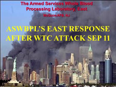 The Armed Services Whole Blood Processing Laboratory, East McGuire AFB, NJ ASWBPL’S EAST RESPONSE AFTER WTC ATTACK SEP 11.
