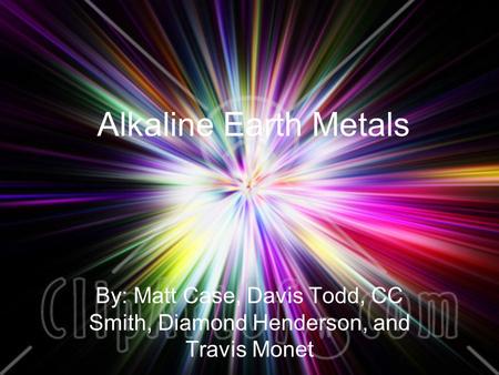 Alkaline Earth Metals By: Matt Case, Davis Todd, CC Smith, Diamond Henderson, and Travis Monet.