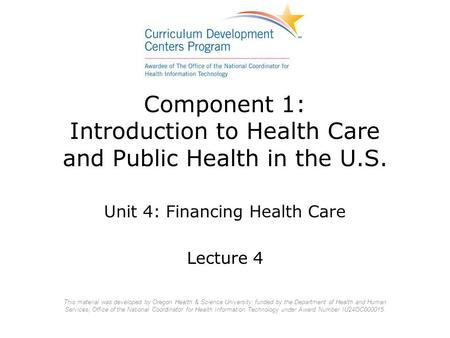 Component 1: Introduction to Health Care and Public Health in the U.S. Unit 4: Financing Health Care Lecture 4 This material was developed by Oregon Health.