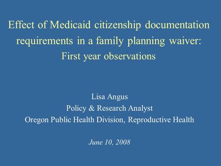 Effect of Medicaid citizenship documentation requirements in a family planning waiver: First year observations Lisa Angus Policy & Research Analyst Oregon.