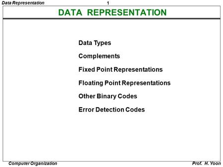 1 Data Representation Computer Organization Prof. H. Yoon DATA REPRESENTATION Data Types Complements Fixed Point Representations Floating Point Representations.