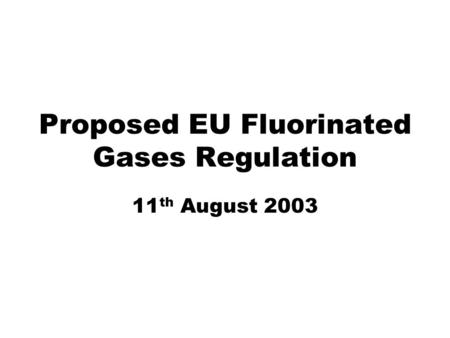 Proposed EU Fluorinated Gases Regulation 11 th August 2003.