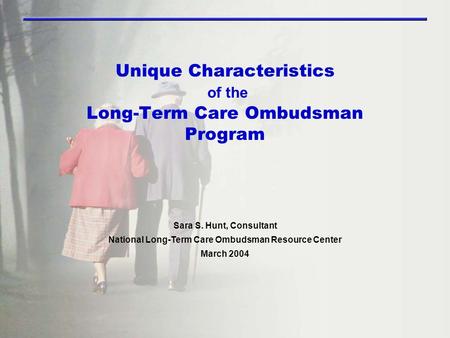 Unique Characteristics of the Long-Term Care Ombudsman Program Sara S. Hunt, Consultant National Long-Term Care Ombudsman Resource Center March 2004.
