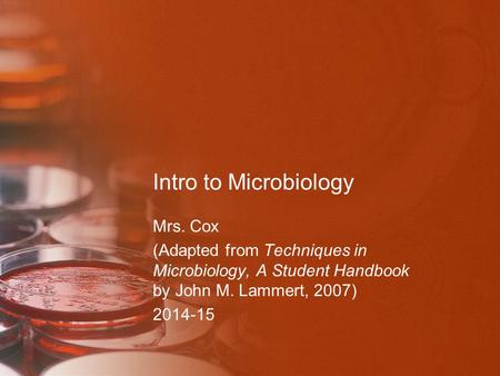 Intro to Microbiology Mrs. Cox (Adapted from Techniques in Microbiology, A Student Handbook by John M. Lammert, 2007) 2014-15.